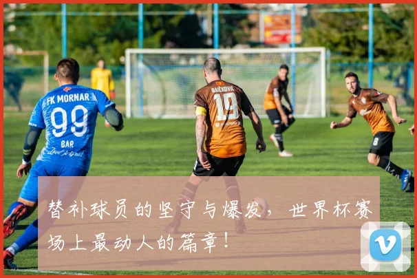 替补球员的坚守与爆发，世界杯赛场上最动人的篇章！