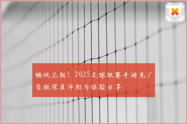 畅玩无阻！2025足球联赛手游免广告版深度评测与体验分享