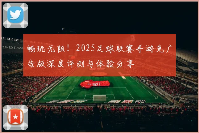 畅玩无阻！2025足球联赛手游免广告版深度评测与体验分享