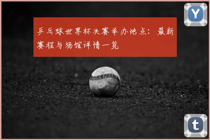 乒乓球世界杯决赛举办地点：最新赛程与场馆详情一览