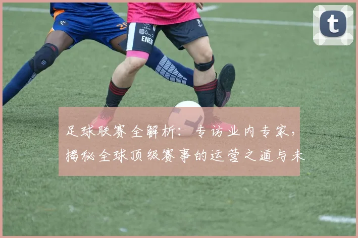 足球联赛全解析：专访业内专家，揭秘全球顶级赛事的运营之道与未来趋势
