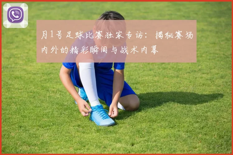 月1号足球比赛独家专访:揭秘赛场内外的精彩瞬间与战术内幕
