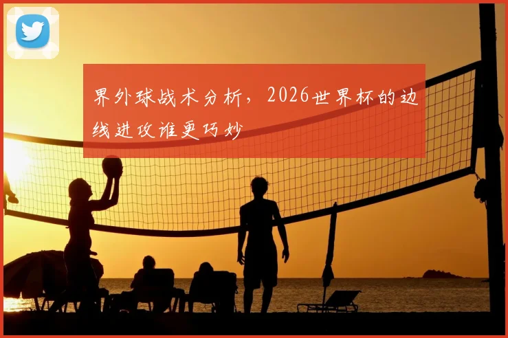 界外球战术分析，2026世界杯的边线进攻谁更巧妙