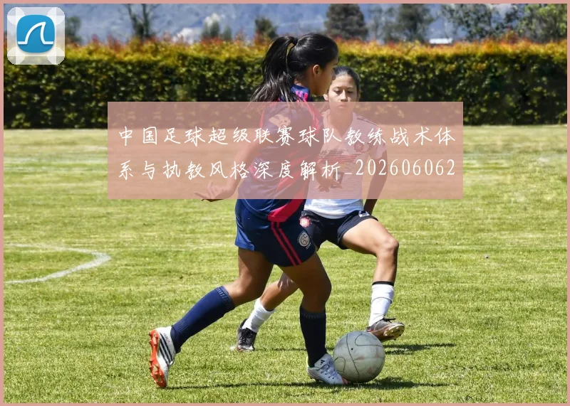 中国足球超级联赛球队教练战术体系与执教风格深度解析_20260606205136