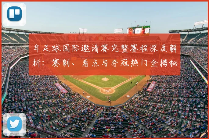 年足球国际邀请赛完整赛程深度解析：赛制、看点与夺冠热门全揭秘