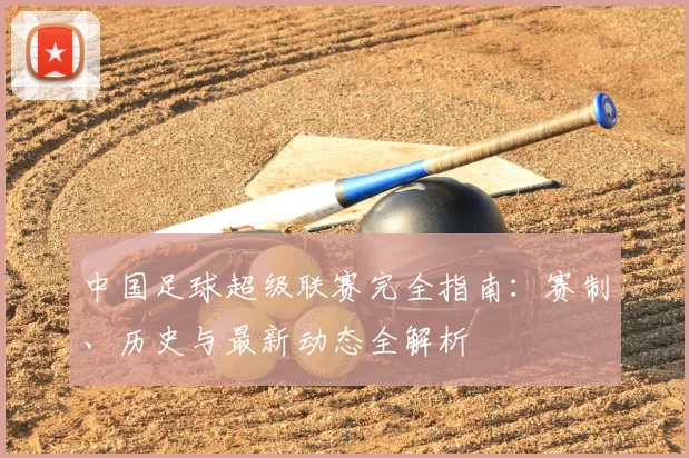 中国足球超级联赛完全指南：赛制、历史与最新动态全解析