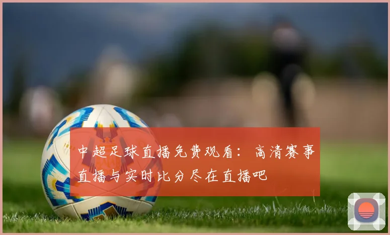 中超足球直播免费观看：高清赛事直播与实时比分尽在直播吧