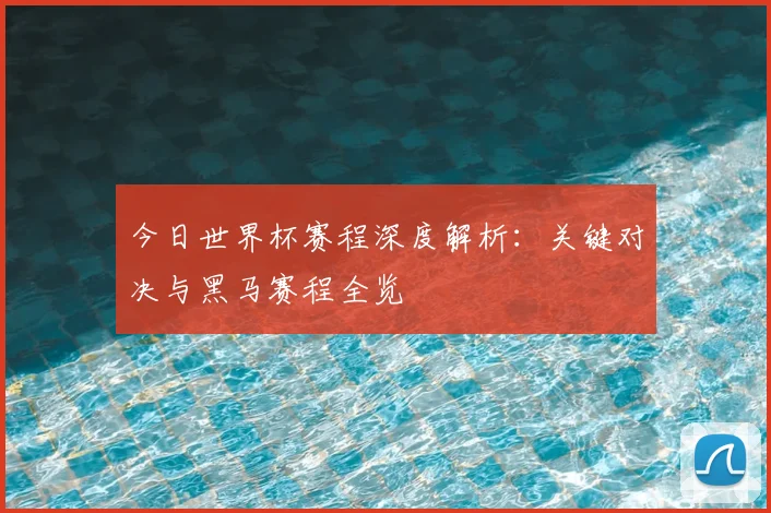 今日世界杯赛程深度解析：关键对决与黑马赛程全览