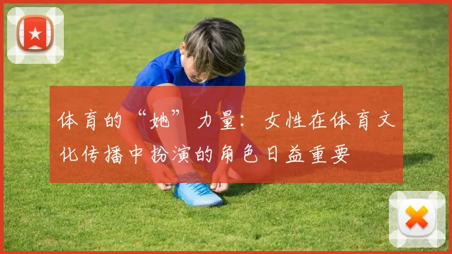 体育的“她”力量：女性在体育文化传播中扮演的角色日益重要