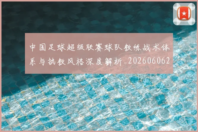 中国足球超级联赛球队教练战术体系与执教风格深度解析_20260606205136